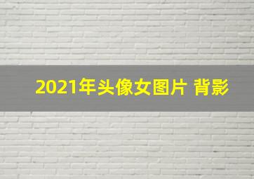 2021年头像女图片 背影